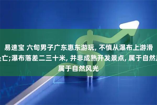 易速宝 六旬男子广东惠东游玩, 不慎从瀑布上游滑落坠亡;瀑布落差二三十米, 并非成熟开发景点, 属于自然风光